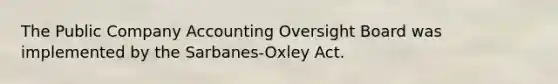 The Public Company Accounting Oversight Board was implemented by the Sarbanes-Oxley Act.