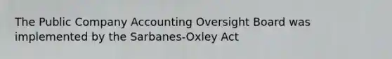 The Public Company Accounting Oversight Board was implemented by the Sarbanes-Oxley Act