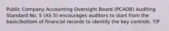 Public Company Accounting Oversight Board (PCAOB) Auditing Standard No. 5 (AS 5) encourages auditors to start from the basic/bottom of financial records to identify the key controls. T/F