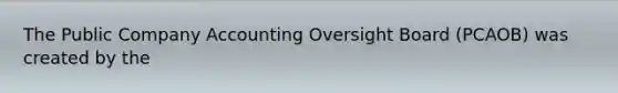 The Public Company Accounting Oversight Board (PCAOB) was created by the