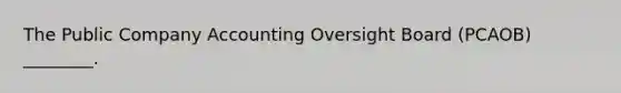 The Public Company Accounting Oversight Board (PCAOB) ________.