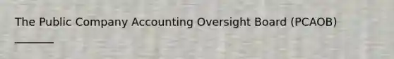 The Public Company Accounting Oversight Board (PCAOB) _______