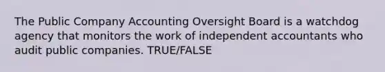 The Public Company Accounting Oversight Board is a watchdog agency that monitors the work of independent accountants who audit public companies. TRUE/FALSE