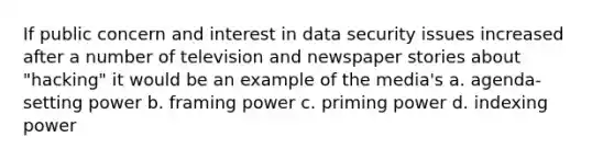 If public concern and interest in data security issues increased after a number of television and newspaper stories about "hacking" it would be an example of the media's a. agenda-setting power b. framing power c. priming power d. indexing power