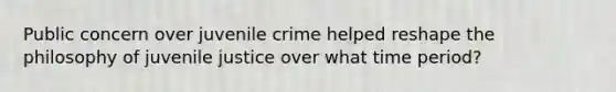 Public concern over juvenile crime helped reshape the philosophy of juvenile justice over what time period?