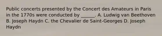 Public concerts presented by the Concert des Amateurs in Paris in the 1770s were conducted by ______. A. Ludwig van Beethoven B. Joseph Haydn C. the Chevalier de Saint-Georges D. Joseph Haydn