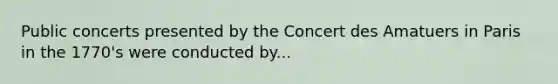 Public concerts presented by the Concert des Amatuers in Paris in the 1770's were conducted by...