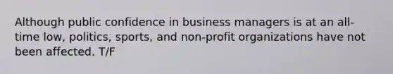 Although public confidence in business managers is at an all-time low, politics, sports, and non-profit organizations have not been affected. T/F