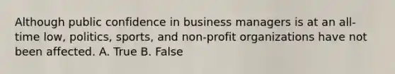 Although public confidence in business managers is at an all-time low, politics, sports, and non-profit organizations have not been affected. A. True B. False