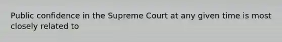 Public confidence in the Supreme Court at any given time is most closely related to