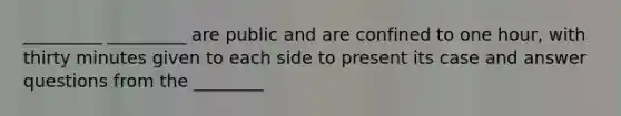 _________ _________ are public and are confined to one hour, with thirty minutes given to each side to present its case and answer questions from the ________