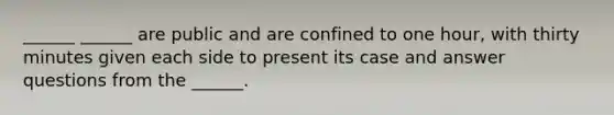 ______ ______ are public and are confined to one hour, with thirty minutes given each side to present its case and answer questions from the ______.