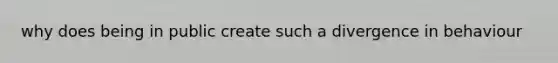 why does being in public create such a divergence in behaviour