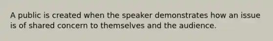 A public is created when the speaker demonstrates how an issue is of shared concern to themselves and the audience.