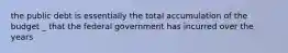 the public debt is essentially the total accumulation of the budget _ that the federal government has incurred over the years