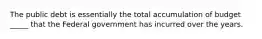 The public debt is essentially the total accumulation of budget _____ that the Federal government has incurred over the years.