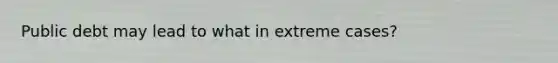 Public debt may lead to what in extreme cases?