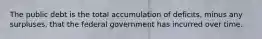 The public debt is the total accumulation of deficits, minus any surpluses, that the federal government has incurred over time.