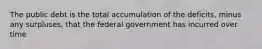 The public debt is the total accumulation of the deficits, minus any surpluses, that the federal government has incurred over time