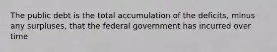 The public debt is the total accumulation of the deficits, minus any surpluses, that the federal government has incurred over time