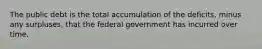 The public debt is the total accumulation of the deficits, minus any surpluses, that the federal government has incurred over time.