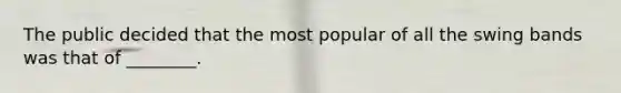 The public decided that the most popular of all the swing bands was that of ________.