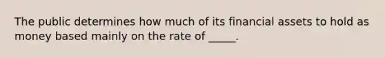 The public determines how much of its financial assets to hold as money based mainly on the rate of _____.