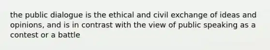 the public dialogue is the ethical and civil exchange of ideas and opinions, and is in contrast with the view of public speaking as a contest or a battle