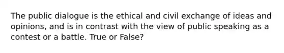 The public dialogue is the ethical and civil exchange of ideas and opinions, and is in contrast with the view of public speaking as a contest or a battle. True or False?