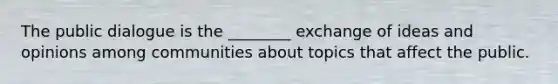 The public dialogue is the ________ exchange of ideas and opinions among communities about topics that affect the public.