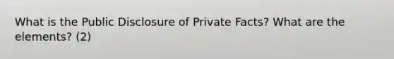 What is the Public Disclosure of Private Facts? What are the elements? (2)