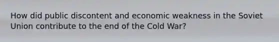 How did public discontent and economic weakness in the Soviet Union contribute to the end of the Cold War?