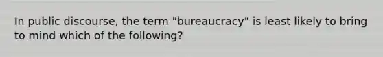 In public discourse, the term "bureaucracy" is least likely to bring to mind which of the following?