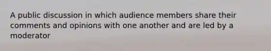 A public discussion in which audience members share their comments and opinions with one another and are led by a moderator