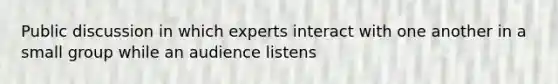 Public discussion in which experts interact with one another in a small group while an audience listens