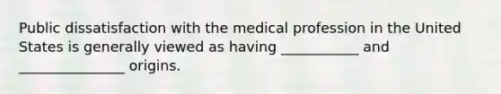 Public dissatisfaction with the medical profession in the United States is generally viewed as having ___________ and _______________ origins.