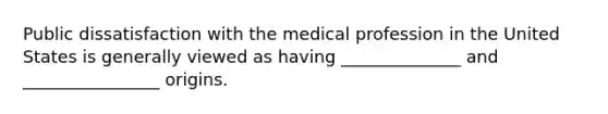 Public dissatisfaction with the medical profession in the United States is generally viewed as having ______________ and ________________ origins.