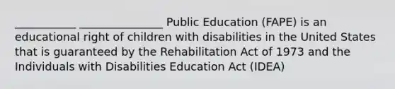 ___________ _______________ Public Education (FAPE) is an educational right of children with disabilities in the United States that is guaranteed by the Rehabilitation Act of 1973 and the Individuals with Disabilities Education Act (IDEA)