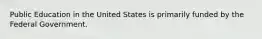 Public Education in the United States is primarily funded by the Federal Government.