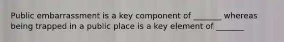 Public embarrassment is a key component of _______ whereas being trapped in a public place is a key element of _______