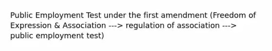 Public Employment Test under the first amendment (Freedom of Expression & Association ---> regulation of association ---> public employment test)