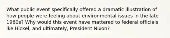 What public event specifically offered a dramatic illustration of how people were feeling about environmental issues in the late 1960s? Why would this event have mattered to federal officials lke Hickel, and ultimately, President Nixon?