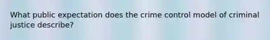 What public expectation does the crime control model of criminal justice describe?