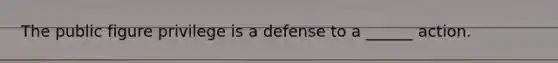 The public figure privilege is a defense to a ______ action.
