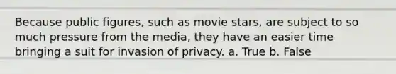 Because public figures, such as movie stars, are subject to so much pressure from the media, they have an easier time bringing a suit for invasion of privacy. a. True b. False