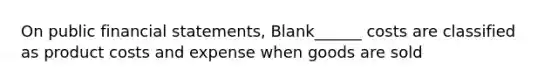 On public financial statements, Blank______ costs are classified as product costs and expense when goods are sold