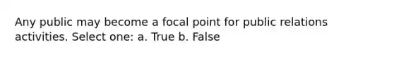 Any public may become a focal point for public relations activities. Select one: a. True b. False