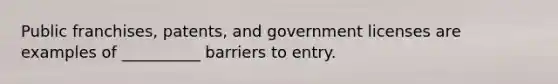 Public franchises, patents, and government licenses are examples of __________ barriers to entry.