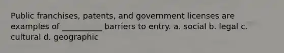 Public franchises, patents, and government licenses are examples of __________ barriers to entry. a. social b. legal c. cultural d. geographic