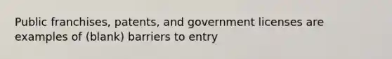 Public franchises, patents, and government licenses are examples of (blank) barriers to entry